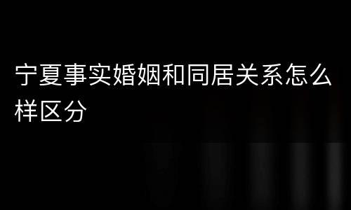 宁夏事实婚姻和同居关系怎么样区分