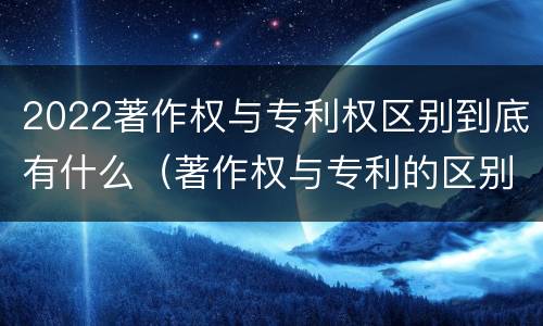 2022著作权与专利权区别到底有什么（著作权与专利的区别）