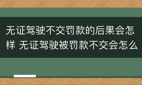 无证驾驶不交罚款的后果会怎样 无证驾驶被罚款不交会怎么样