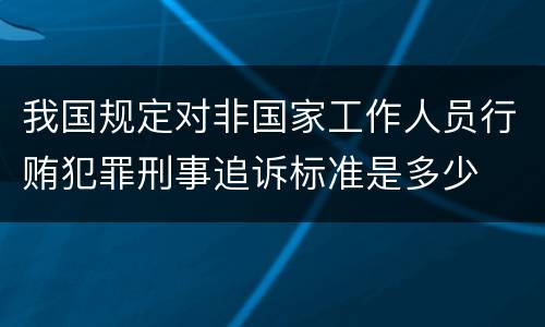 我国规定对非国家工作人员行贿犯罪刑事追诉标准是多少