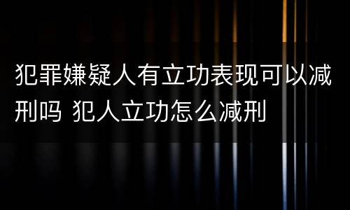 犯罪嫌疑人有立功表现可以减刑吗 犯人立功怎么减刑