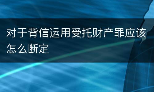 对于背信运用受托财产罪应该怎么断定