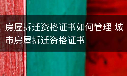 房屋拆迁资格证书如何管理 城市房屋拆迁资格证书