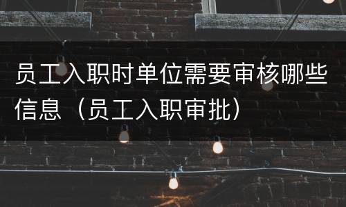 员工入职时单位需要审核哪些信息（员工入职审批）