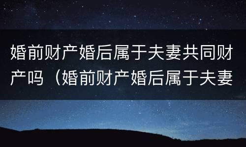 婚前财产婚后属于夫妻共同财产吗（婚前财产婚后属于夫妻共同财产吗需要公证吗）