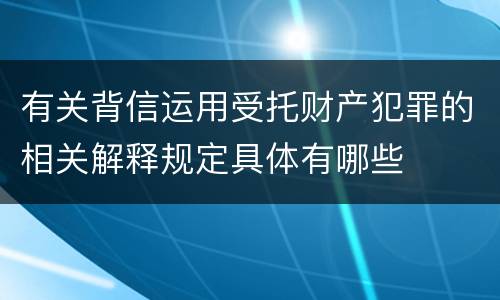 有关背信运用受托财产犯罪的相关解释规定具体有哪些