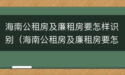 海南公租房及廉租房要怎样识别（海南公租房及廉租房要怎样识别呢）