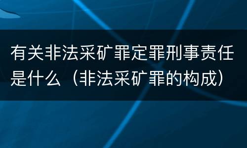 有关非法采矿罪定罪刑事责任是什么（非法采矿罪的构成）