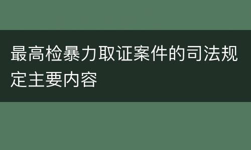 最高检暴力取证案件的司法规定主要内容