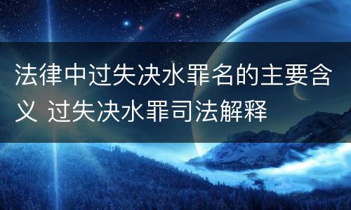 法律中过失决水罪名的主要含义 过失决水罪司法解释
