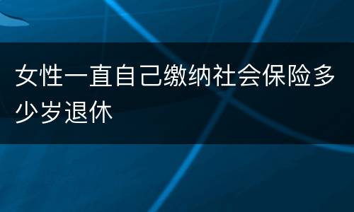 女性一直自己缴纳社会保险多少岁退休