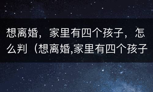 想离婚，家里有四个孩子，怎么判（想离婚,家里有四个孩子,怎么判离）