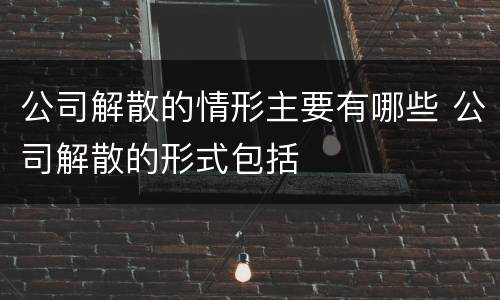 公司解散的情形主要有哪些 公司解散的形式包括