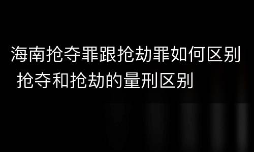 海南抢夺罪跟抢劫罪如何区别 抢夺和抢劫的量刑区别