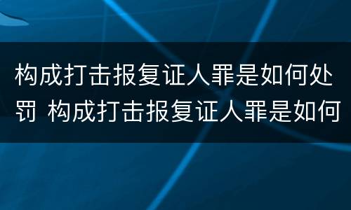 构成打击报复证人罪是如何处罚 构成打击报复证人罪是如何处罚的