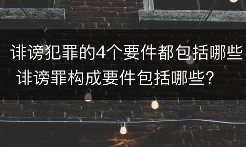 诽谤犯罪的4个要件都包括哪些 诽谤罪构成要件包括哪些?