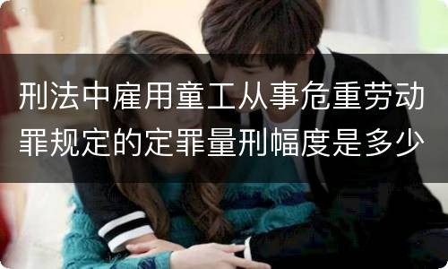 刑法中雇用童工从事危重劳动罪规定的定罪量刑幅度是多少