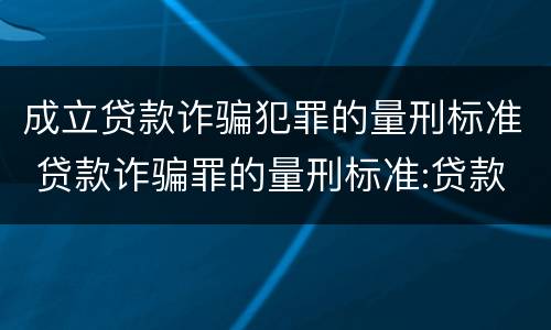 成立贷款诈骗犯罪的量刑标准 贷款诈骗罪的量刑标准:贷款诈骗罪的刑罚规定