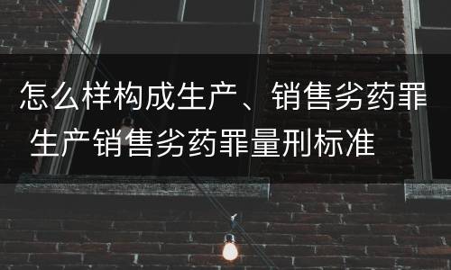 怎么样构成生产、销售劣药罪 生产销售劣药罪量刑标准