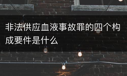 非法供应血液事故罪的四个构成要件是什么