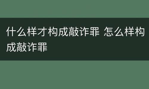 什么样才构成敲诈罪 怎么样构成敲诈罪