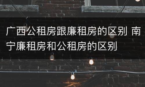 广西公租房跟廉租房的区别 南宁廉租房和公租房的区别