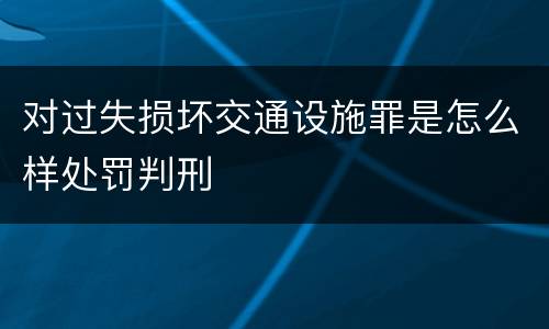 对过失损坏交通设施罪是怎么样处罚判刑