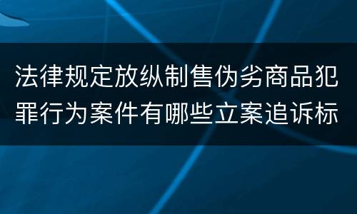 法律规定放纵制售伪劣商品犯罪行为案件有哪些立案追诉标准
