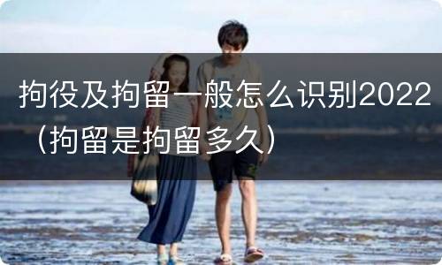 拘役及拘留一般怎么识别2022（拘留是拘留多久）
