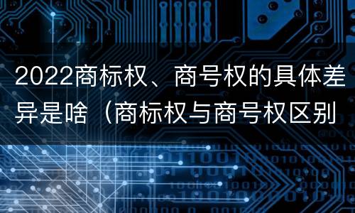 2022商标权、商号权的具体差异是啥（商标权与商号权区别）