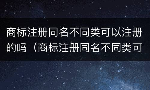 商标注册同名不同类可以注册的吗（商标注册同名不同类可以注册的吗）