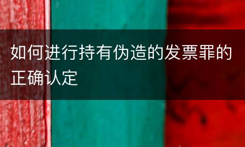 如何进行持有伪造的发票罪的正确认定