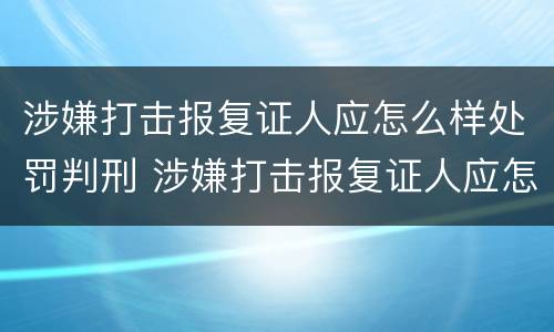 涉嫌打击报复证人应怎么样处罚判刑 涉嫌打击报复证人应怎么样处罚判刑多久