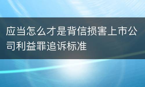 应当怎么才是背信损害上市公司利益罪追诉标准