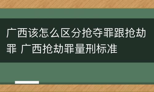 广西该怎么区分抢夺罪跟抢劫罪 广西抢劫罪量刑标准