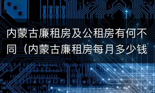 内蒙古廉租房及公租房有何不同（内蒙古廉租房每月多少钱）