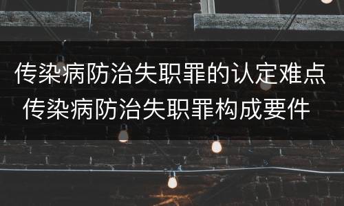 传染病防治失职罪的认定难点 传染病防治失职罪构成要件