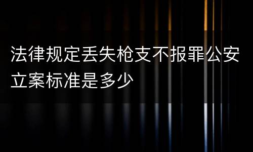 法律规定丢失枪支不报罪公安立案标准是多少