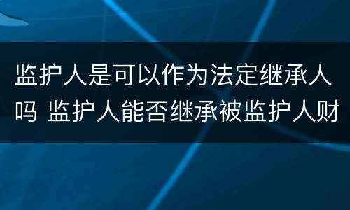 监护人是可以作为法定继承人吗 监护人能否继承被监护人财产