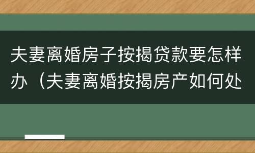 夫妻离婚房子按揭贷款要怎样办（夫妻离婚按揭房产如何处理 举例子）