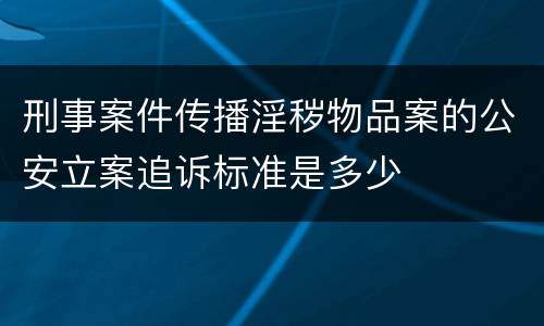 刑事案件传播淫秽物品案的公安立案追诉标准是多少