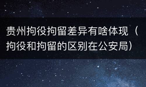 贵州拘役拘留差异有啥体现（拘役和拘留的区别在公安局）