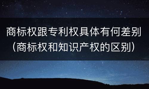商标权跟专利权具体有何差别（商标权和知识产权的区别）