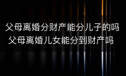 父母离婚分财产能分儿子的吗 父母离婚儿女能分到财产吗