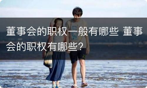 董事会的职权一般有哪些 董事会的职权有哪些?
