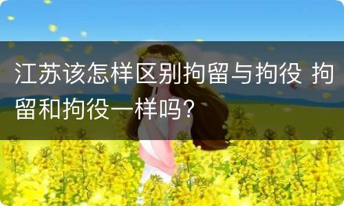 江苏该怎样区别拘留与拘役 拘留和拘役一样吗?