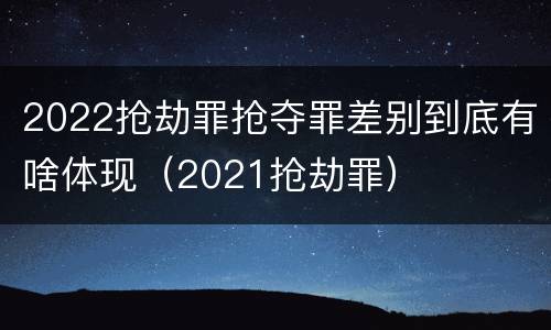 2022抢劫罪抢夺罪差别到底有啥体现（2021抢劫罪）