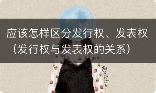 应该怎样区分发行权、发表权（发行权与发表权的关系）
