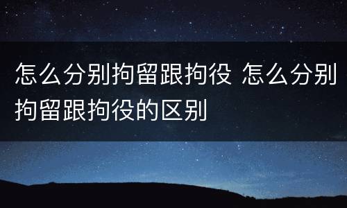 怎么分别拘留跟拘役 怎么分别拘留跟拘役的区别