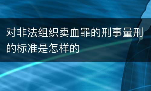对非法组织卖血罪的刑事量刑的标准是怎样的